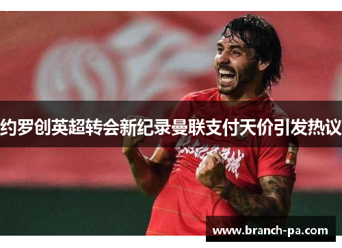 约罗创英超转会新纪录曼联支付天价引发热议