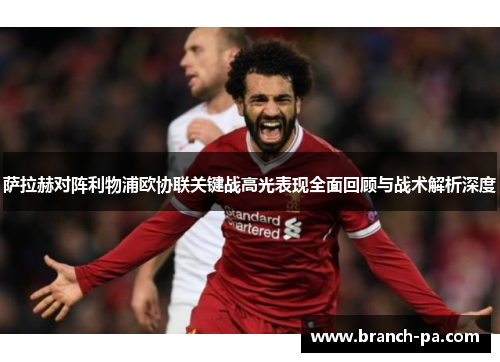 萨拉赫对阵利物浦欧协联关键战高光表现全面回顾与战术解析深度