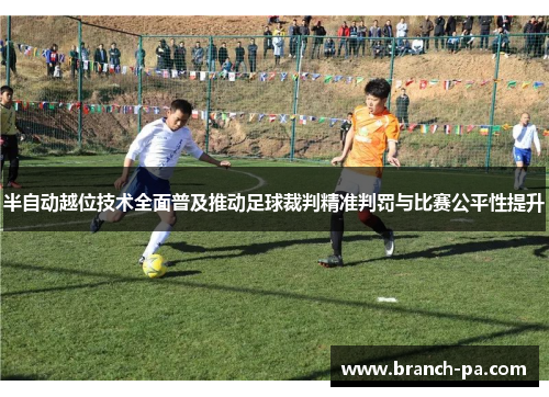 半自动越位技术全面普及推动足球裁判精准判罚与比赛公平性提升