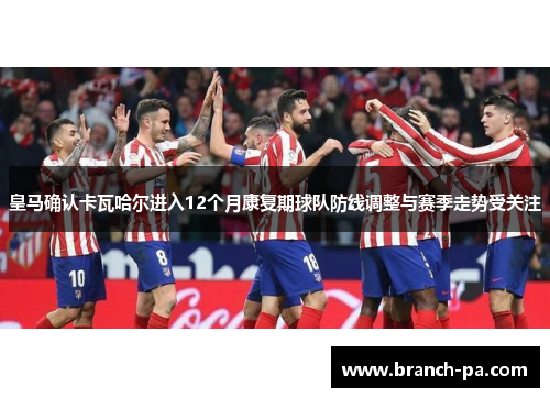 皇马确认卡瓦哈尔进入12个月康复期球队防线调整与赛季走势受关注